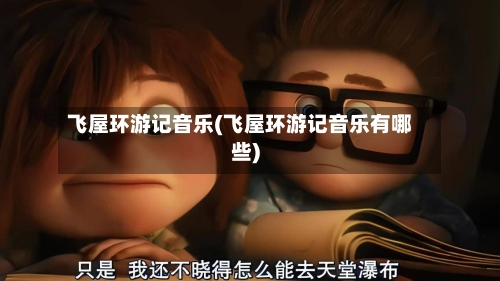 飞屋环游记音乐(飞屋环游记音乐有哪些)-第3张图片