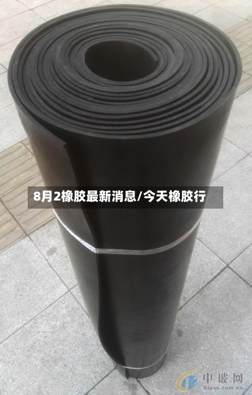 8月2橡胶最新消息/今天橡胶行