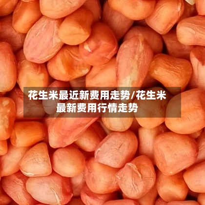 花生米最近新费用走势/花生米最新费用行情走势-第2张图片