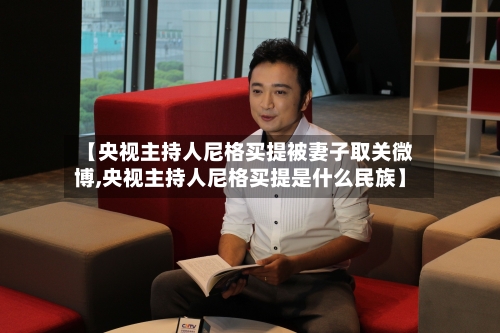 【央视主持人尼格买提被妻子取关微博,央视主持人尼格买提是什么民族】