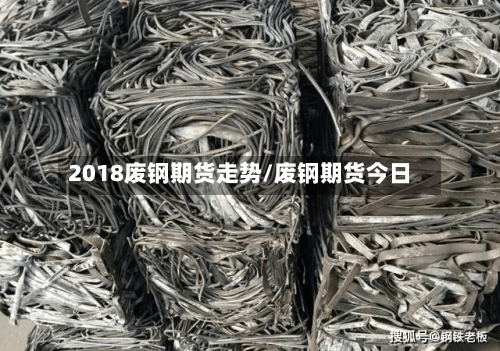 2018废钢期货走势/废钢期货今日-第3张图片