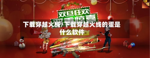 下载穿越火线/下载穿越火线的蛋是什么软件