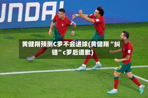 黄健翔预测C罗不会进球(黄健翔“纠错”c罗后道歉)-第2张图片