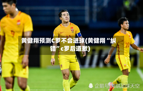 黄健翔预测C罗不会进球(黄健翔“纠错”c罗后道歉)-第3张图片