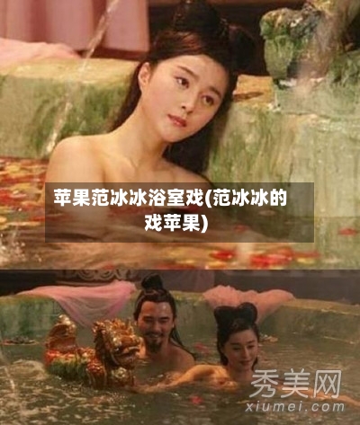 苹果范冰冰浴室戏(范冰冰的戏苹果)-第3张图片