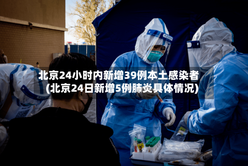 北京24小时内新增39例本土感染者(北京24日新增5例肺炎具体情况)-第3张图片
