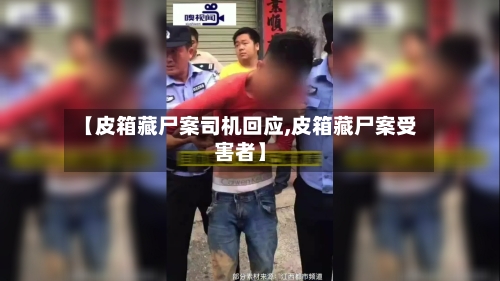【皮箱藏尸案司机回应,皮箱藏尸案受害者】