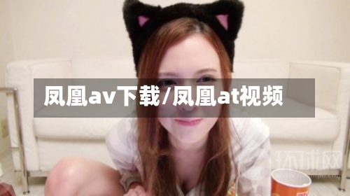 凤凰av下载/凤凰at视频-第3张图片