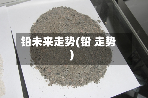 铅未来走势(铅 走势)-第2张图片