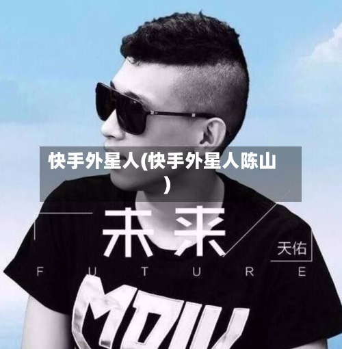 快手外星人(快手外星人陈山)-第2张图片