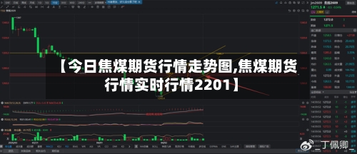 【今日焦煤期货行情走势图,焦煤期货行情实时行情2201】