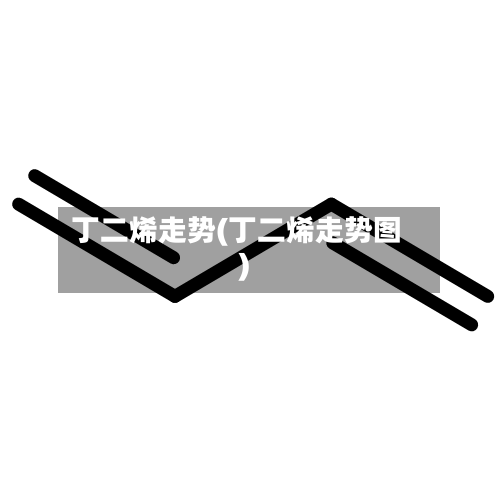 丁二烯走势(丁二烯走势图)