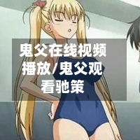 鬼父在线视频播放/鬼父观看驰策