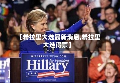 【希拉里大选最新消息,希拉里大选得票】-第2张图片