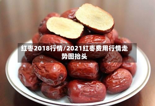 红枣2018行情/2021红枣费用行情走势图抬头-第3张图片