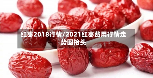 红枣2018行情/2021红枣费用行情走势图抬头-第2张图片