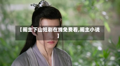 【阁主下山短剧在线免费看,阁主小说】