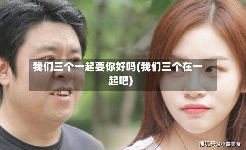 我们三个一起要你好吗(我们三个在一起吧)-第3张图片
