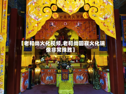 【老和尚火化视频,老和尚圆寂火化瑞像非常殊胜】