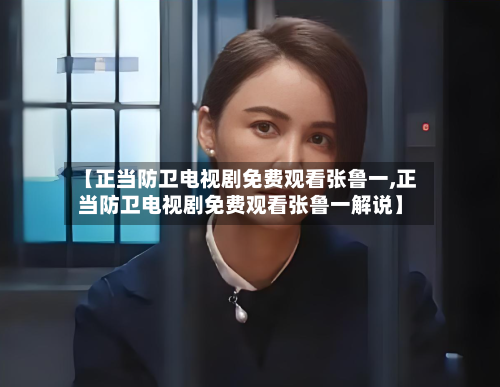 【正当防卫电视剧免费观看张鲁一,正当防卫电视剧免费观看张鲁一解说】-第2张图片