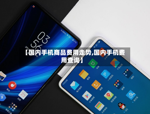 【国内手机商品费用走势,国内手机费用查询】