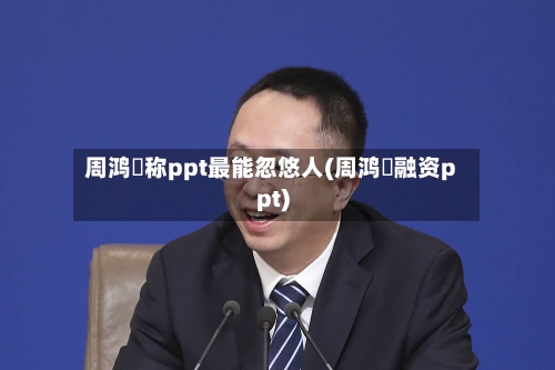 周鸿祎称ppt最能忽悠人(周鸿祎融资ppt)-第2张图片