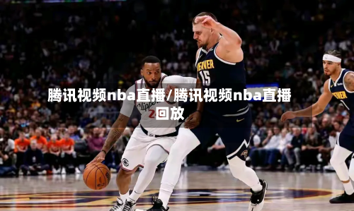 腾讯视频nba直播/腾讯视频nba直播回放-第2张图片
