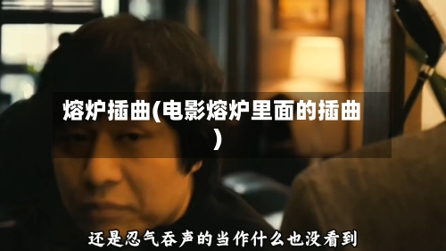 熔炉插曲(电影熔炉里面的插曲)-第2张图片