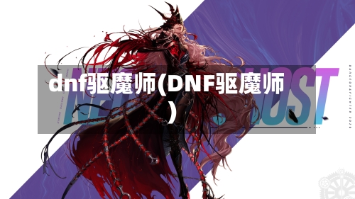 dnf驱魔师(DNF驱魔师)-第2张图片