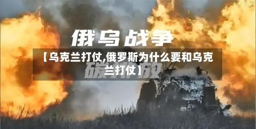 【乌克兰打仗,俄罗斯为什么要和乌克兰打仗】
