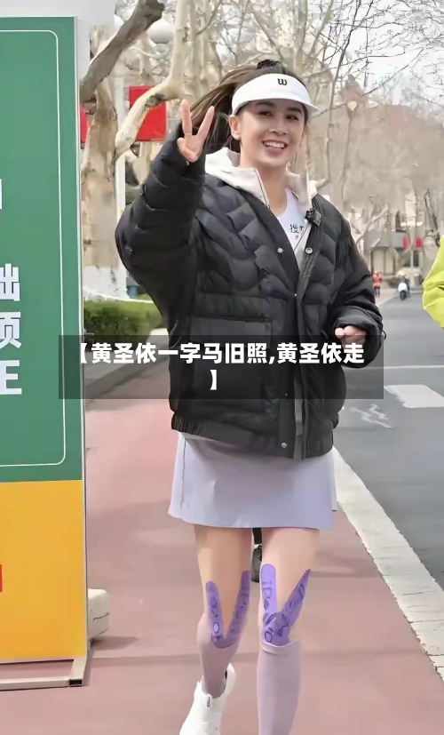 【黄圣依一字马旧照,黄圣依走】