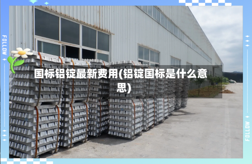 国标铝锭最新费用(铝锭国标是什么意思)