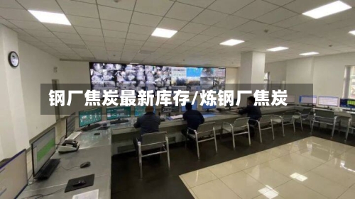 钢厂焦炭最新库存/炼钢厂焦炭-第3张图片