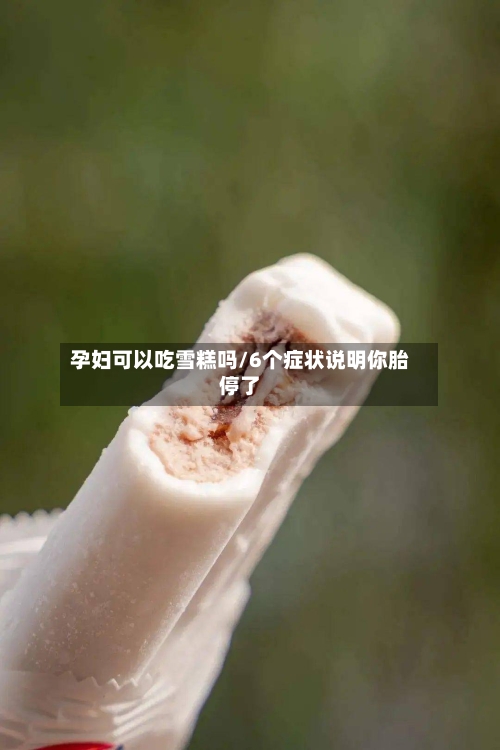 孕妇可以吃雪糕吗/6个症状说明你胎停了