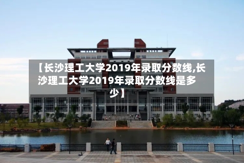 【长沙理工大学2019年录取分数线,长沙理工大学2019年录取分数线是多少】