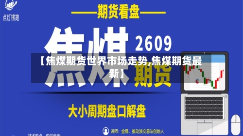 【焦煤期货世界市场走势,焦煤期货最新】