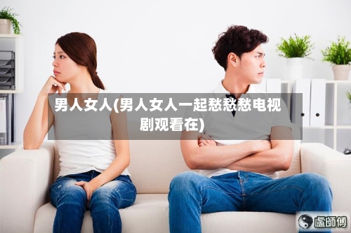 男人女人(男人女人一起愁愁愁电视剧观看在)-第2张图片