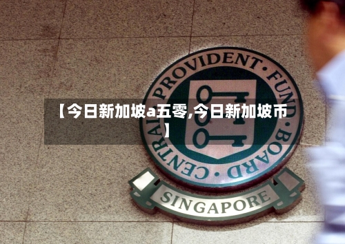 【今日新加坡a五零,今日新加坡币】-第3张图片