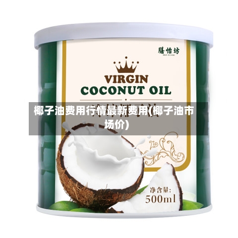 椰子油费用行情最新费用(椰子油市场价)-第2张图片