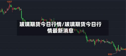 玻璃期货今日行情/玻璃期货今日行情最新消息