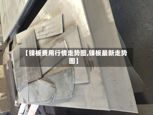 【镍板费用行情走势图,镍板最新走势图】