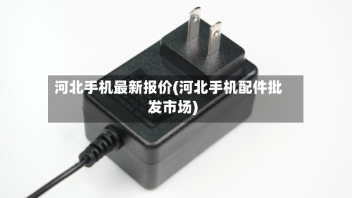 河北手机最新报价(河北手机配件批发市场)-第2张图片