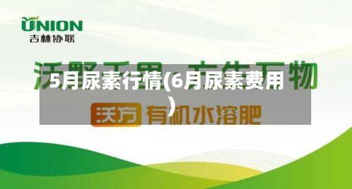 5月尿素行情(6月尿素费用)-第2张图片
