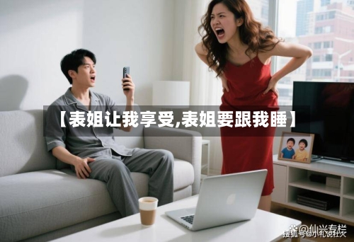 【表姐让我享受,表姐要跟我睡】-第2张图片