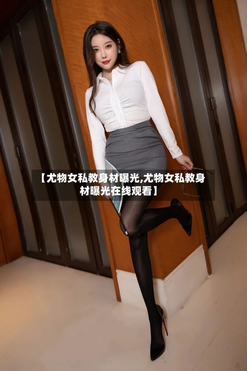 【尤物女私教身材曝光,尤物女私教身材曝光在线观看】-第2张图片