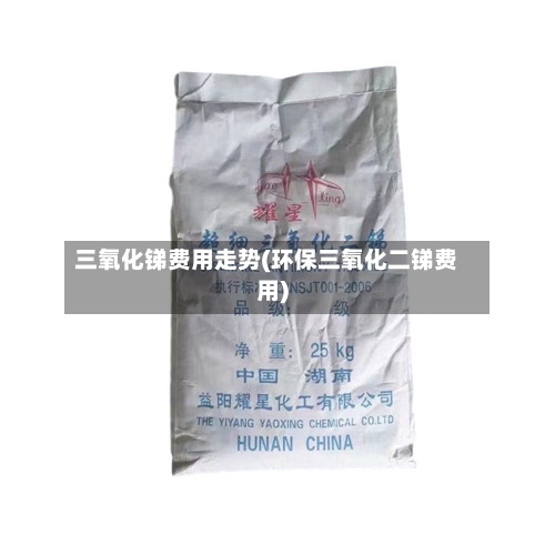 三氧化锑费用走势(环保三氧化二锑费用)