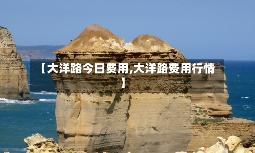 【大洋路今日费用,大洋路费用行情】
