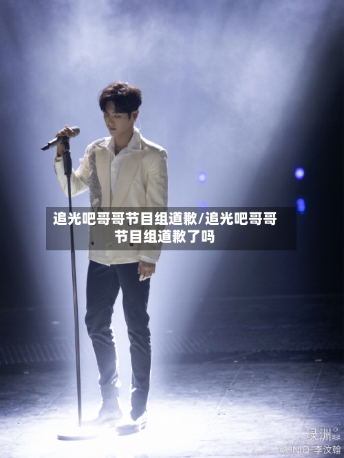 追光吧哥哥节目组道歉/追光吧哥哥节目组道歉了吗