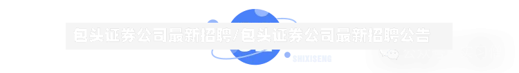 包头证券公司最新招聘/包头证券公司最新招聘公告-第2张图片
