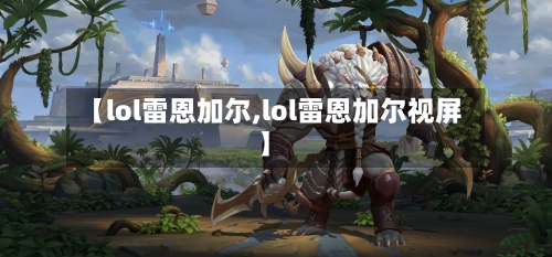【lol雷恩加尔,lol雷恩加尔视屏】-第3张图片